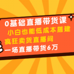 0基础直播带货课：小白也能低成本搭建疯狂卖货直播间：1场直播带货6万