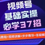 视频号实战基础必学37招，每个步骤都有具体操作流程，简单易懂好操作