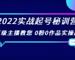 2022实战起号秘训营，千万级主播教您 0粉0作品实操起号（价值299元）