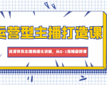 运营型主播打造课，资深带货主播精细化讲解，从0-1保姆级授课