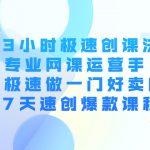 3小时极速创课法，专业网课运营手 教你极速做一门好卖的课 7天速创爆款课程