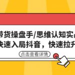 直播带货操盘手/思维认知实战课：带你快速入局抖音，快速拉升人气！