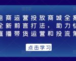 抖音电商运营投放商城全案线上课，全新前言打法，助力快速掌握直播带货运营和投流策略