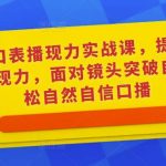 0基础口表播‬现力实战课，提升你的镜头表现力，面对镜头突破自我，轻松自然自信口播