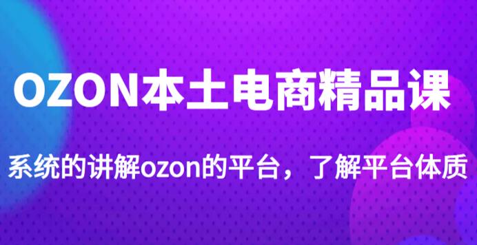 老迟·OZON本土电商精品课，系统的讲解ozon的平台，学完可独自运营ozon的店铺