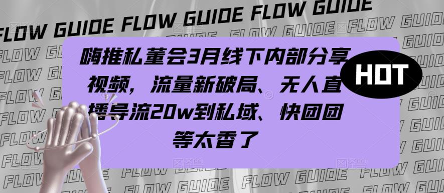 嗨推私董会3月线下内部分享[/erphpdown]视频，流量新破局、无人直播导流20w到私域、快团团等太香了