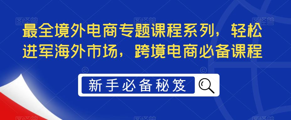 最全境外电商专题课程系列，轻松进军海外市场，跨境电商必备课程