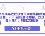 听潮阁学社汽水音乐项目实操课全流程，2023超级蓝海项目，汽水音乐推广，0粉丝也能做