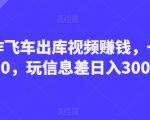 制作飞车出库视频赚钱，一单50-80，玩信息差日入300-500