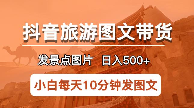 抖音旅游图文带货项目，每天半小时发景点图片日入500+长期稳定项目【揭秘】