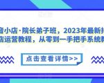 抖音小店·院长弟子班，2023年最新抖音小店运营教程，从零到一手把手系统教学