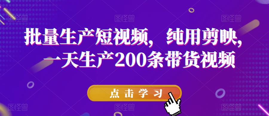 批量生产短视频，纯用剪映，一天生产200条带货视频