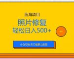 蓝海项目照片修复，轻松日入500+，小白可做无门槛暴力变现【揭秘】