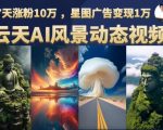 云天AI风景动图视频制作，7天涨粉10万，星图广告变现1万（更新87节课）