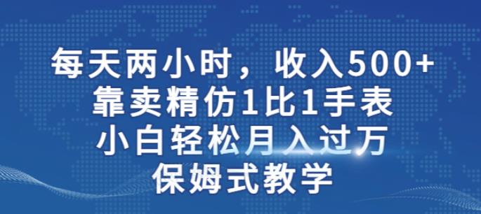 两小时，收入500+，靠卖精仿1比1手表，小白轻松月入过万！保姆式教学