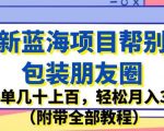 最新蓝海项目帮别人包装朋友圈，一单几十上百，轻松月入3W（附带全部教程）