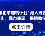 靠“懂车帝拍车赚钱计划”月入过万，无脑操作，暴力变现，保姆教学【揭秘】