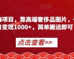 冷门蓝海项目，靠高端奢侈品图片，也能单日变现1000+，简单搬运即可【揭秘】