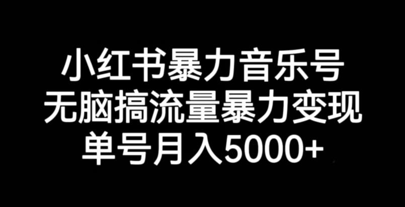 小红书暴力音乐号，无脑搞流量暴力变现，单号月入5000+