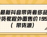 最新抖音奢侈品转微信卖货教程外面售价1999的课程（带货源）