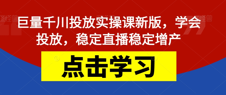 巨量千川投放实操课新版，学会投放，稳定直播稳定增产