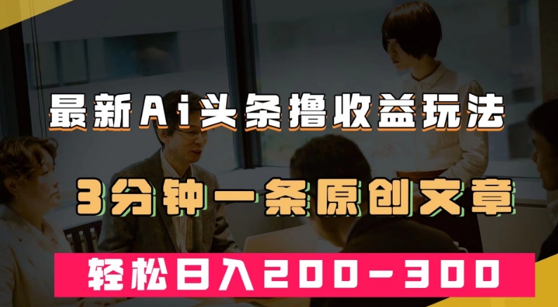 最新AI头条撸收益热门领域玩法，3分钟一条原创文章，轻松日入200-300＋