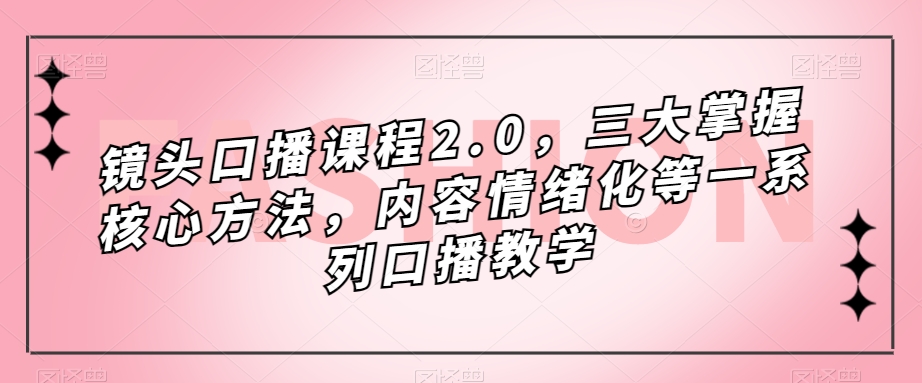 镜头口播课程2.0，三大掌握核心方法，内容情绪化等一系列口播教学