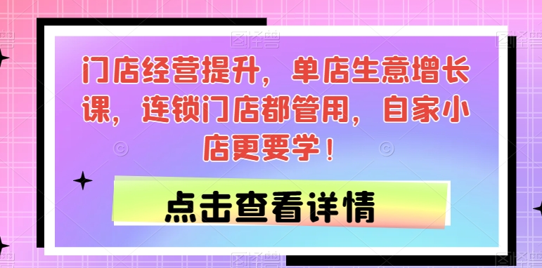 门店经营提升，单店生意增长课，连锁门店都管用，自家小店更要学！