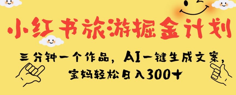 小红书旅游掘金计划，三分钟一个作品，AI一键生成文案，宝妈轻松日入300+【揭秘】