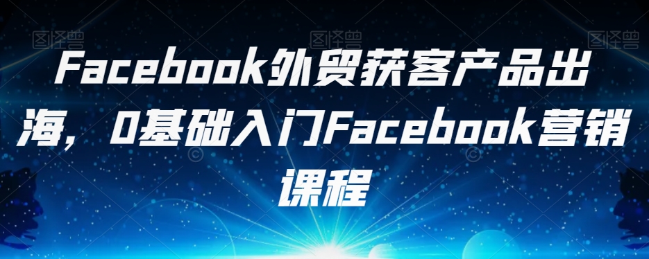 Facebook外贸获客产品出海，0基础入门Facebook营销课程