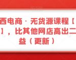 三人西电商·无货源课程【不含软件】，比其他网店高出二倍收益（更新）