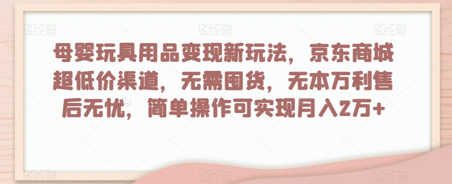 母婴玩具用品变现新玩法，京东商城超低价渠道，简单操作可实现月入2万+【揭秘】