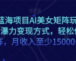 超级蓝海项目AI美女矩阵玩法，多种瀑力变现方式，轻松做矩阵，月收入至少15000+【揭秘】