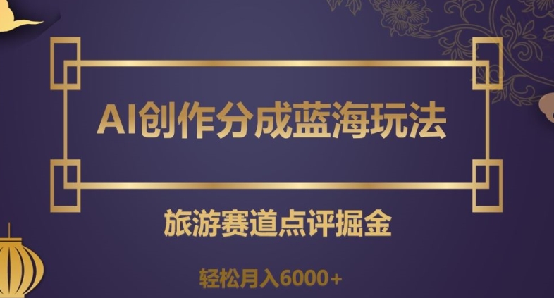 AI创作分成蓝海玩法，旅游赛道点评掘金，轻松月入6000+【揭秘】