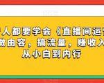 每位新人都要学会《直播间运营全攻略》，做由容，搞流量，赚收入一快速从小白到内行