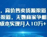 简单操作，高价售卖货源渠道，一条价值万金的渠道，无数商家争相购买，0成本实现月入10万+【揭秘】