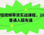 最新短视频带货实战课程，2024普通人超车道