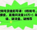 视频号货盘起号课：0粉新号，3天爆盘，直播间流量10万+！破层级、破流量、破推荐