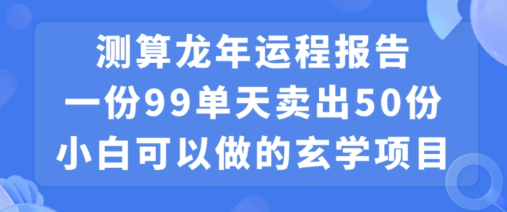 小白可做的玄学项目，出售&#8221;龙年运程报告&#8221;一份99元单日卖出100份利润9900元，0成本投入【揭秘】