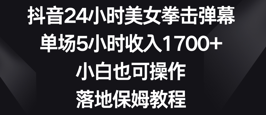 抖音24小时美女拳击弹幕，单场5小时收入1700+，小白也可操作，落地保姆教程【揭秘】