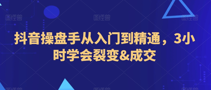 抖音操盘手从入门到精通，3小时学会裂变&#038;成交