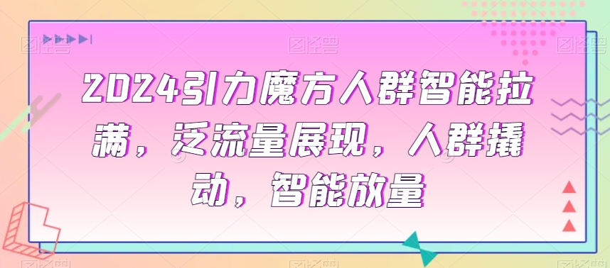 2024引力魔方人群智能拉满，​泛流量展现，人群撬动，智能放量