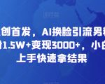 全网独创首发，AI换脸引流男粉，单日涨粉1.5W+变现3000+，小白也能上手快速拿结果【揭秘】