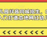 幼儿园抖音同城招生，0基础入门打造本地网红幼儿园