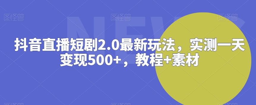 抖音直播短剧2.0最新玩法，实测一天变现500+，教程+素材【揭秘】