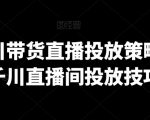 巨量千川带货直播投放策略，巨量千川直播间投放技巧