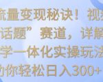 掌握流量变现秘诀！视频号“今日话题”赛道，详解保姆式教学一体化实操玩法，助你轻松日入300+【揭秘】