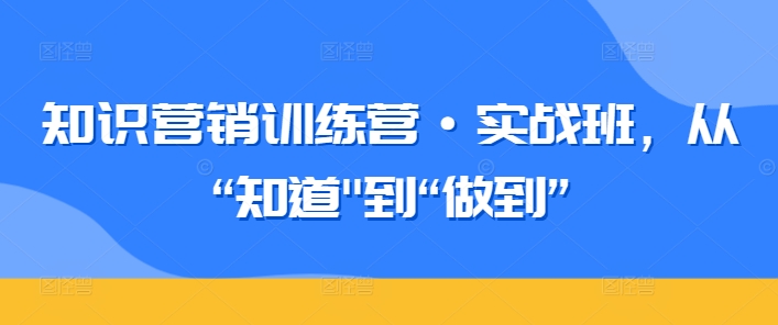 知识营销训练营·实战班，从“知道&#8221;到“做到”