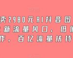 外面卖2980元AI抖音图文带货，全新流量风口，低们槛创作，百亿流量扶持