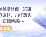 全渠道运营增长课：实体同城获客增长、小红薯实操玩法、直播带货0-1